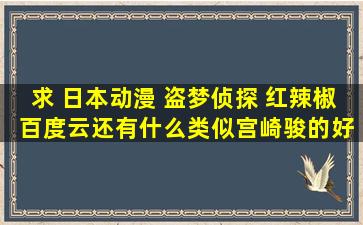 求 日本动漫 盗梦侦探 红辣椒 百度云,还有什么类似宫崎骏的好看的...