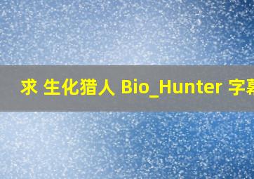 求 生化猎人 Bio_Hunter 字幕