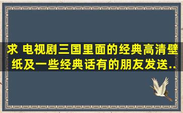 求 电视剧《三国》里面的经典高清壁纸,及一些经典话,有的朋友发送...