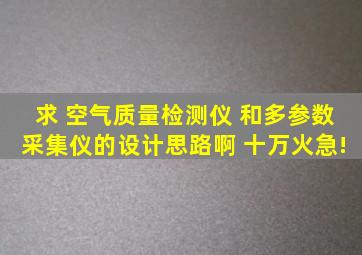 求 空气质量检测仪 和多参数采集仪的设计思路啊 十万火急!