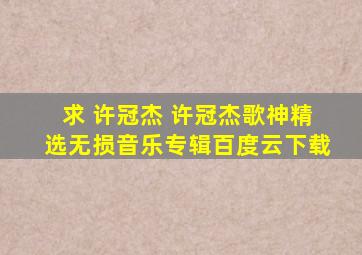 求 许冠杰 《许冠杰歌神精选》无损音乐专辑百度云下载