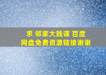 求 邻家大贱谍 百度网盘免费资源链接,谢谢