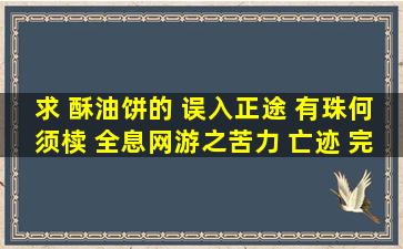 求 酥油饼的 误入正途 有珠何须椟 全息网游之苦力 亡迹 完结版 O(∩_...