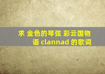 求 金色的琴弦 彩云国物语 clannad 的歌词