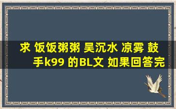 求 饭饭粥粥 吴沉水 凉雾 鼓手k99 的BL文 如果回答完整、无误 则有...