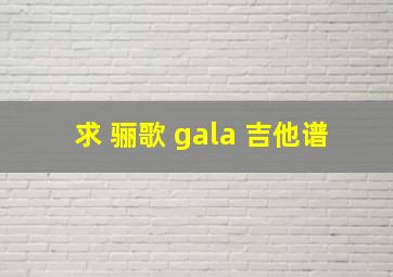 求 骊歌 gala 吉他谱。