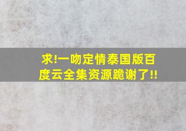 求!一吻定情泰国版百度云全集资源跪谢了!!