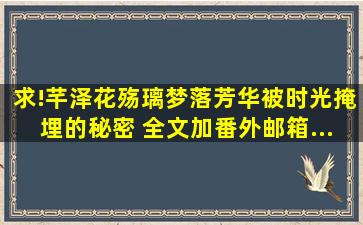 求!芊泽花,殇璃,梦落芳华。被时光掩埋的秘密, 全文加番外。邮箱...