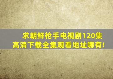 求,《朝鲜枪手》电视剧120集高清下载全集观看地址哪有!