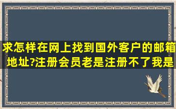 求,怎样在网上找到国外客户的邮箱地址?注册会员老是注册不了,我是刚...