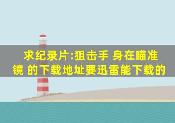 求,纪录片:狙击手 身在瞄准镜 的下载地址,要迅雷能下载的