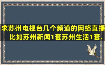 求,苏州电视台,几个频道的网络直播,比如苏州新闻1套、苏州生活1套...