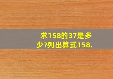 求158的37是多少?列出算式158.