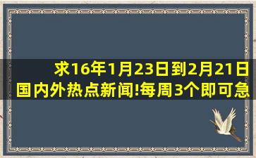 求16年1月23日到2月21日国内外热点新闻!每周3个即可,急,好的追加30...