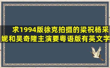 求1994版徐克拍摄的梁祝,杨采妮和吴奇隆主演,要粤语版,有英文字幕