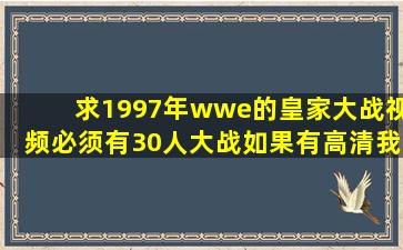 求1997年wwe的皇家大战视频,必须有30人大战,如果有高清我会加分