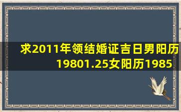 求2011年领结婚证吉日,男阳历19801.25;女阳历1985.2.18,请高人指点...