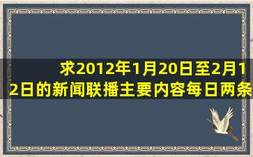 求2012年1月20日至2月12日的新闻联播主要内容(每日两条)作业很...