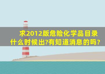 求2012版危险化学品目录什么时候出?有知道消息的吗?