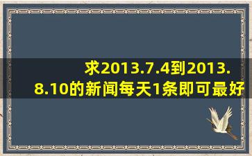 求2013.7.4到2013.8.10的新闻每天1条即可(最好重大的)