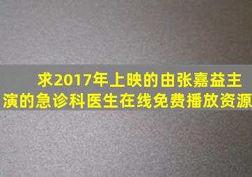 求2017年上映的由张嘉益主演的急诊科医生在线免费播放资源