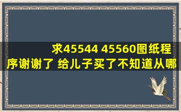 求45544 45560图纸程序谢谢了 给儿子买了不知道从哪里