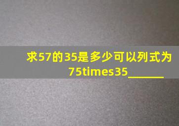 求57的35是多少,可以列式为75×35______