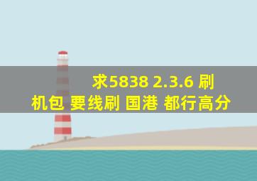 求5838 2.3.6 刷机包 要线刷 国港 都行高分