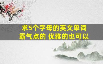 求5个字母的英文单词 霸气点的 优雅的也可以