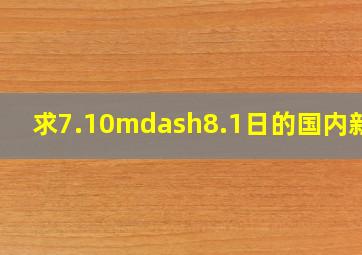 求7.10—8.1日的国内新闻