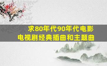 求80年代90年代电影电视剧经典插曲和主题曲