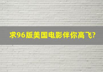 求96版美国电影伴你高飞?