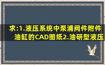 求:1.液压系统中泵浦阀件附件油缸的CAD图纸2.油研型液压元件的