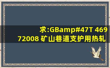 求:GB/T 46972008《 矿山巷道支护用热轧U型钢》电子版