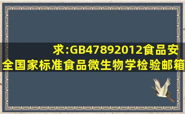 求:GB47892012《食品安全国家标准食品微生物学检验》邮箱zwang...