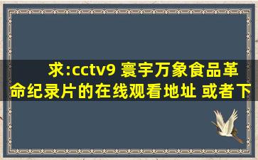 求:cctv9 寰宇万象《食品革命》纪录片的在线观看地址 或者下载地址 ...