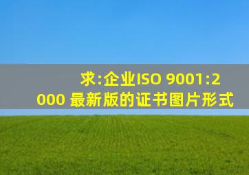 求:企业ISO 9001:2000 最新版的证书(图片形式)