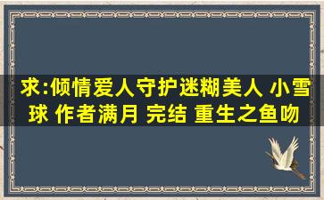 求:倾情爱人,守护迷糊美人 ,小雪球 作者满月 (完结) 重生之鱼吻,逃之...