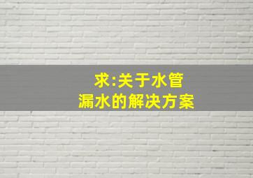 求:关于水管漏水的解决方案