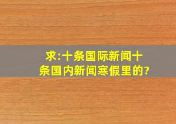 求:十条国际新闻,十条国内新闻(寒假里的)?