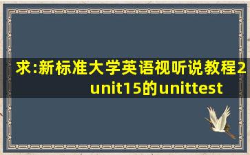 求:新标准大学英语视听说教程2unit15的unittest答案