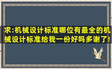 求:机械设计标准,哪位有最全的机械设计标准,给我一份好吗,多谢了!