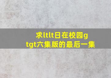 求<<日在校园>>六集版的最后一集