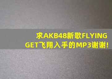 求AKB48新歌FLYING GET(飞翔入手)的MP3,谢谢!