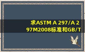 求ASTM A 297/A 297M2008标准和GB/T 94372009标准免费下载