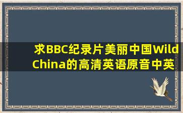 求BBC纪录片《美丽中国》(Wild China)的高清、英语原音、中英字幕...