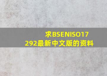 求BSENISO17292最新中文版的资料(