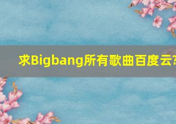 求Bigbang所有歌曲百度云?