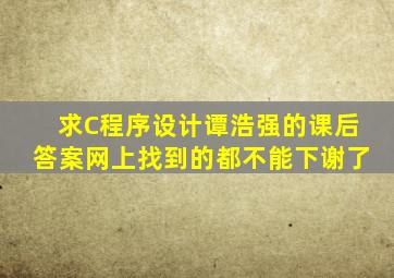 求C程序设计谭浩强的课后答案网上找到的都不能下谢了