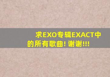 求EXO专辑《EXACT》中的所有歌曲! 谢谢!!!